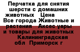 Перчатка для снятия шерсти с домашних животных › Цена ­ 100 - Все города Животные и растения » Аксесcуары и товары для животных   . Калининградская обл.,Приморск г.